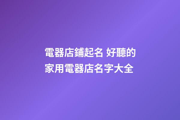 電器店鋪起名 好聽的家用電器店名字大全-第1張-店鋪起名-玄機(jī)派